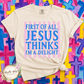 First Of All, Jesus Thinks I'm a Delight T Shirt