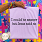 I Could Be Meaner But Jesus Said No T Shirt