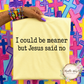 I Could Be Meaner But Jesus Said No T Shirt