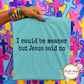 I Could Be Meaner But Jesus Said No T Shirt